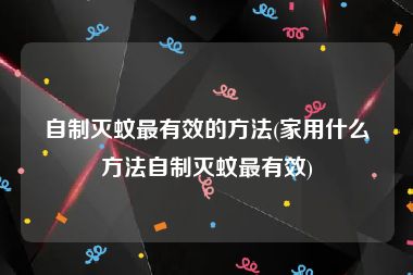 自制灭蚊最有效的方法(家用什么方法自制灭蚊最有效)