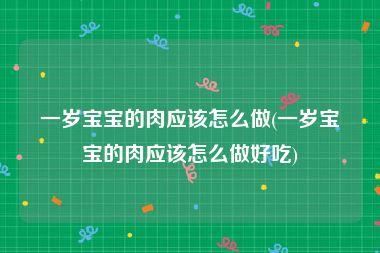 一岁宝宝的肉应该怎么做(一岁宝宝的肉应该怎么做好吃)