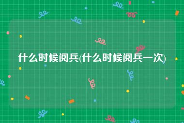 什么时候阅兵(什么时候阅兵一次)