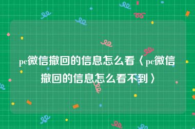 pc微信撤回的信息怎么看〈pc微信撤回的信息怎么看不到〉