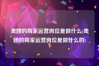 美团的商家运营岗位是做什么(美团的商家运营岗位是做什么的)