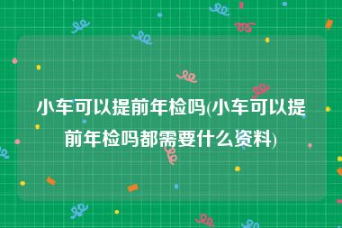 小车可以提前年检吗(小车可以提前年检吗都需要什么资料)