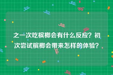 之一次吃槟榔会有什么反应？初次尝试槟榔会带来怎样的体验？