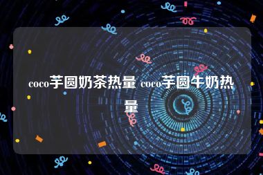 coco芋圆奶茶热量 coco芋圆牛奶热量