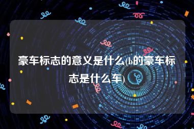 豪车标志的意义是什么(b的豪车标志是什么车)