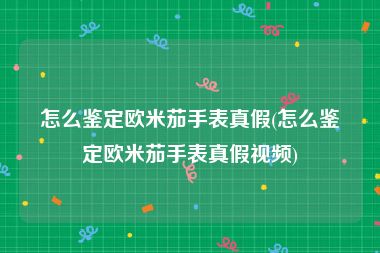 怎么鉴定欧米茄手表真假(怎么鉴定欧米茄手表真假视频)
