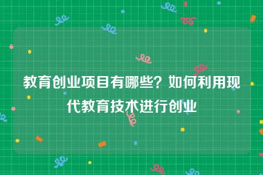 教育创业项目有哪些？如何利用现代教育技术进行创业