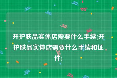 开护肤品实体店需要什么手续(开护肤品实体店需要什么手续和证件)