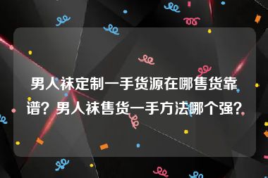 男人袜定制一手货源在哪售货靠谱？男人袜售货一手方法哪个强？