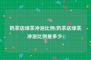 奶茶店绿茶冲泡比例(奶茶店绿茶冲泡比例是多少)