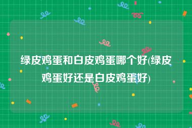 绿皮鸡蛋和白皮鸡蛋哪个好(绿皮鸡蛋好还是白皮鸡蛋好)