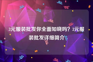 3元服装批发你全面知晓吗？3元服装批发详细简介