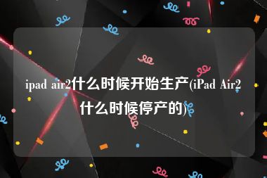 ipad air2什么时候开始生产(iPad Air2什么时候停产的)