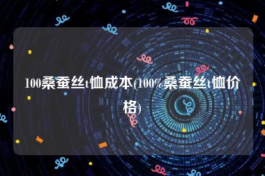 100桑蚕丝t恤成本(100%桑蚕丝t恤价格)