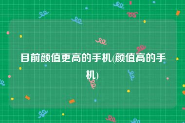 目前颜值更高的手机(颜值高的手机)