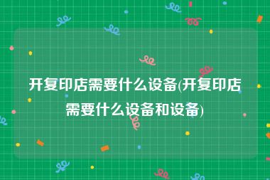 开复印店需要什么设备(开复印店需要什么设备和设备)