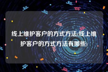 线上维护客户的方式方法(线上维护客户的方式方法有哪些)