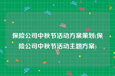 保险公司中秋节活动方案策划(保险公司中秋节活动主题方案)