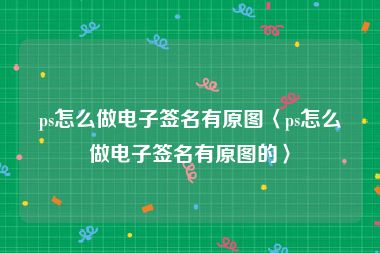 ps怎么做电子签名有原图〈ps怎么做电子签名有原图的〉