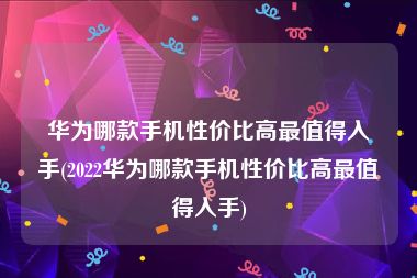 华为哪款手机性价比高最值得入手(2022华为哪款手机性价比高最值得入手)