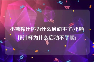 小熊榨汁杯为什么启动不了(小熊榨汁杯为什么启动不了呢)