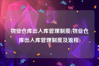 物业仓库出入库管理制度(物业仓库出入库管理制度及流程)