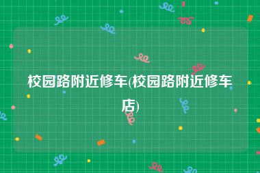 校园路附近修车(校园路附近修车店)