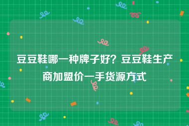 豆豆鞋哪一种牌子好？豆豆鞋生产商加盟价一手货源方式