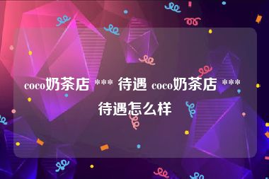 coco奶茶店 *** 待遇 coco奶茶店 *** 待遇怎么样