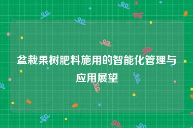 盆栽果树肥料施用的智能化管理与应用展望