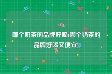 哪个奶茶的品牌好喝(哪个奶茶的品牌好喝又便宜)