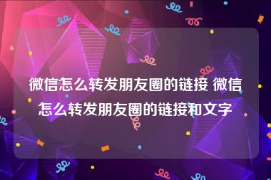 微信怎么转发朋友圈的链接 微信怎么转发朋友圈的链接和文字