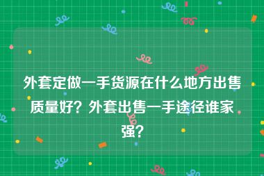 外套定做一手货源在什么地方出售质量好？外套出售一手途径谁家强？