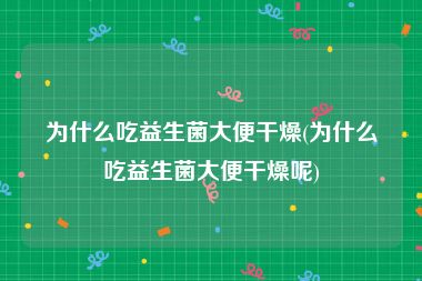 为什么吃益生菌大便干燥(为什么吃益生菌大便干燥呢)