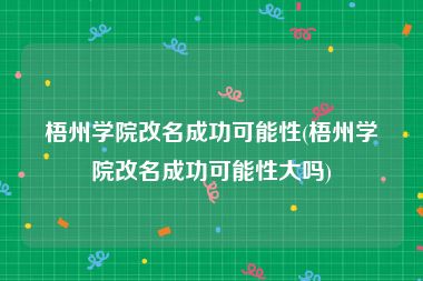 梧州学院改名成功可能性(梧州学院改名成功可能性大吗)