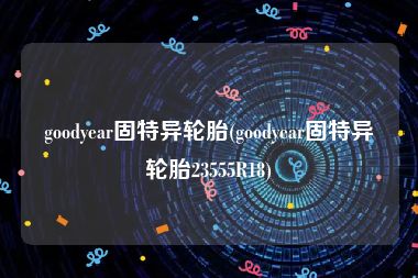 goodyear固特异轮胎(goodyear固特异轮胎23555R18)