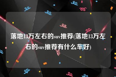 落地13万左右的suv推荐(落地13万左右的suv推荐有什么车好)