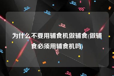 为什么不要用辅食机做辅食(做辅食必须用辅食机吗)