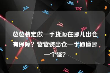 爸爸装定做一手货源在哪儿出仓有保障？爸爸装出仓一手通道哪一个强？