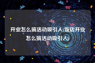开业怎么搞活动吸引人(饭店开业怎么搞活动吸引人)