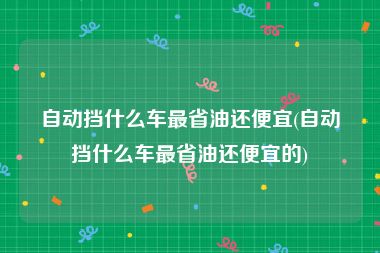 自动挡什么车最省油还便宜(自动挡什么车最省油还便宜的)