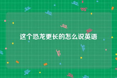 这个恐龙更长的怎么说英语