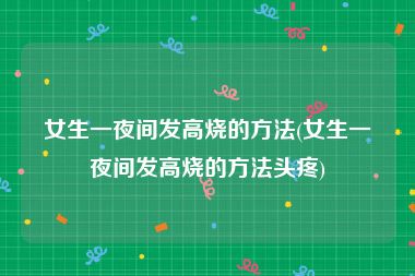 女生一夜间发高烧的方法(女生一夜间发高烧的方法头疼)