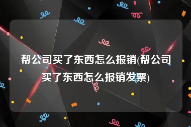 帮公司买了东西怎么报销(帮公司买了东西怎么报销发票)