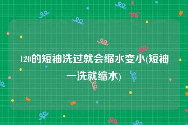 120的短袖洗过就会缩水变小(短袖一洗就缩水)