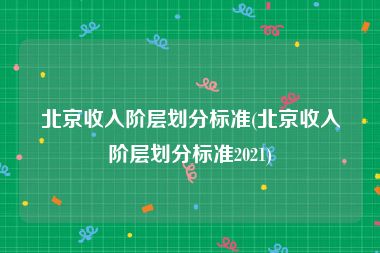 北京收入阶层划分标准(北京收入阶层划分标准2021)