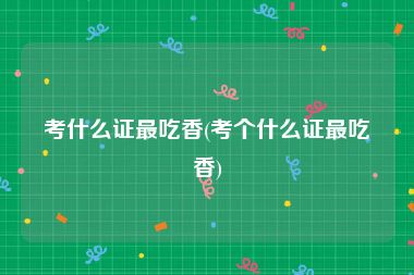 考什么证最吃香(考个什么证最吃香)