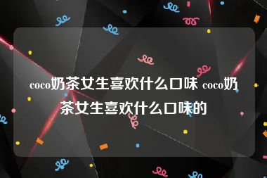 coco奶茶女生喜欢什么口味 coco奶茶女生喜欢什么口味的
