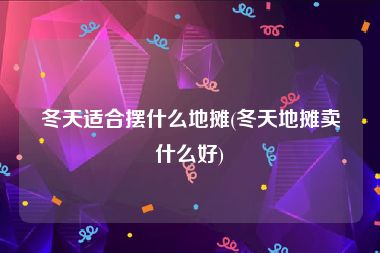 冬天适合摆什么地摊(冬天地摊卖什么好)