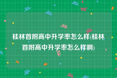 桂林首附高中升学率怎么样(桂林首附高中升学率怎么样啊)